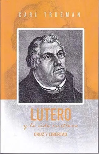 Lutero Y La Vida Cristiana - Cruz Y Libertad Carl Trueman